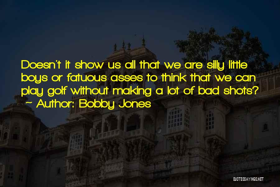 Bobby Jones Quotes: Doesn't It Show Us All That We Are Silly Little Boys Or Fatuous Asses To Think That We Can Play