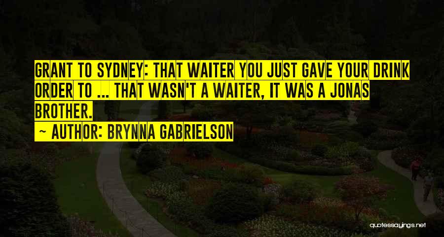 Brynna Gabrielson Quotes: Grant To Sydney: That Waiter You Just Gave Your Drink Order To ... That Wasn't A Waiter, It Was A