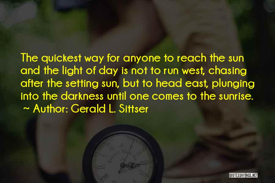 Gerald L. Sittser Quotes: The Quickest Way For Anyone To Reach The Sun And The Light Of Day Is Not To Run West, Chasing