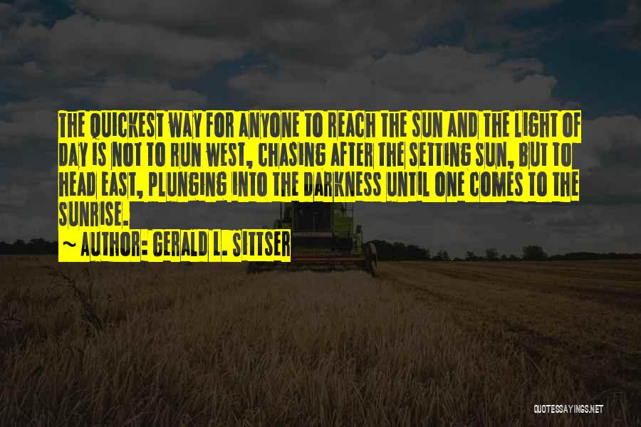 Gerald L. Sittser Quotes: The Quickest Way For Anyone To Reach The Sun And The Light Of Day Is Not To Run West, Chasing