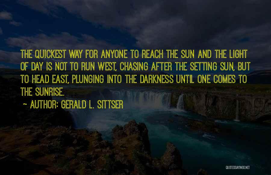 Gerald L. Sittser Quotes: The Quickest Way For Anyone To Reach The Sun And The Light Of Day Is Not To Run West, Chasing