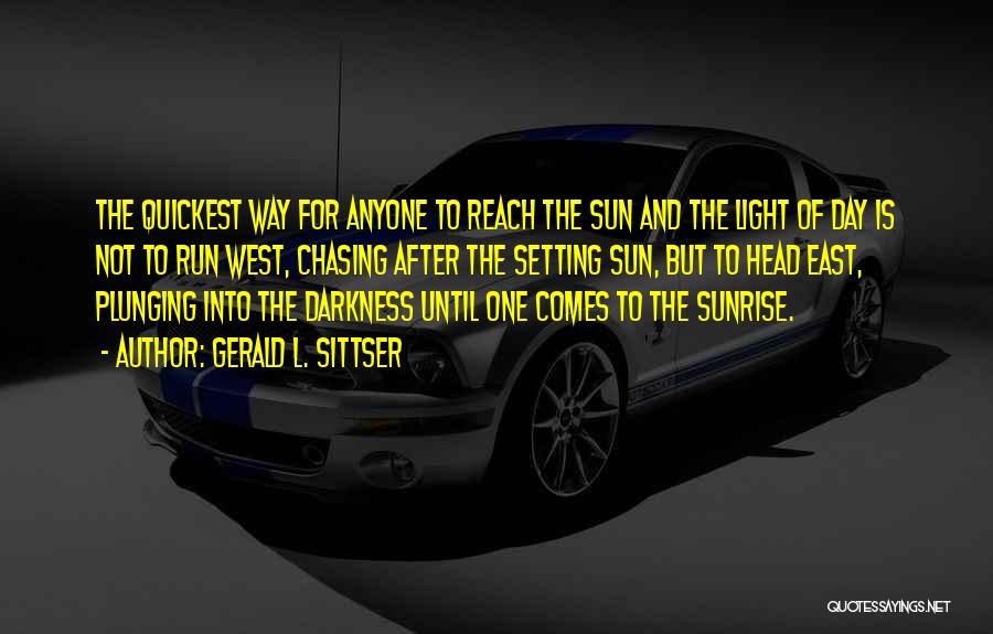 Gerald L. Sittser Quotes: The Quickest Way For Anyone To Reach The Sun And The Light Of Day Is Not To Run West, Chasing