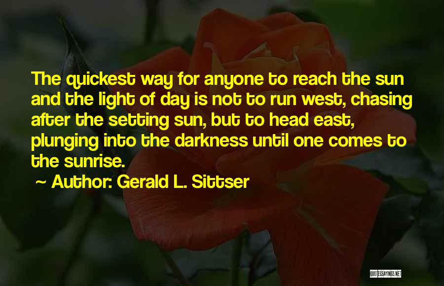 Gerald L. Sittser Quotes: The Quickest Way For Anyone To Reach The Sun And The Light Of Day Is Not To Run West, Chasing