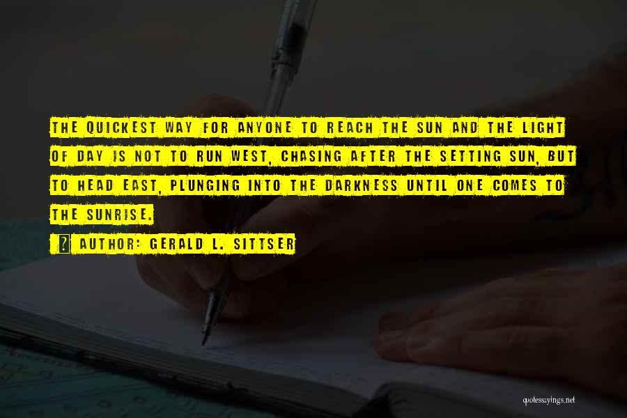 Gerald L. Sittser Quotes: The Quickest Way For Anyone To Reach The Sun And The Light Of Day Is Not To Run West, Chasing