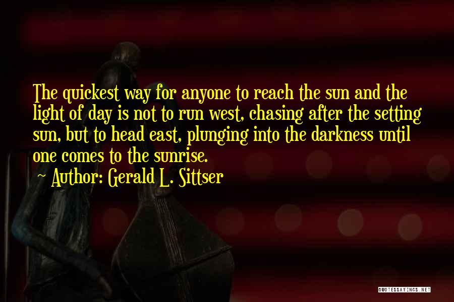 Gerald L. Sittser Quotes: The Quickest Way For Anyone To Reach The Sun And The Light Of Day Is Not To Run West, Chasing