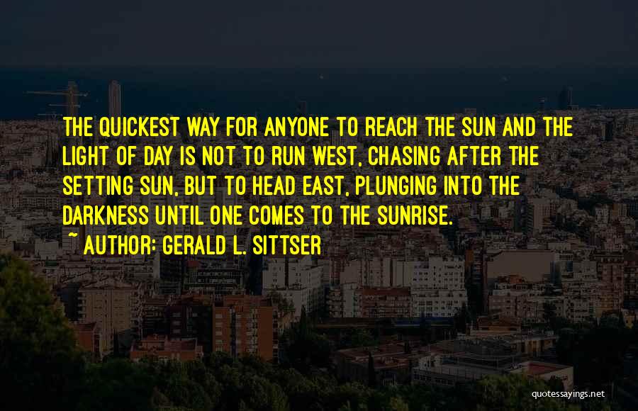 Gerald L. Sittser Quotes: The Quickest Way For Anyone To Reach The Sun And The Light Of Day Is Not To Run West, Chasing