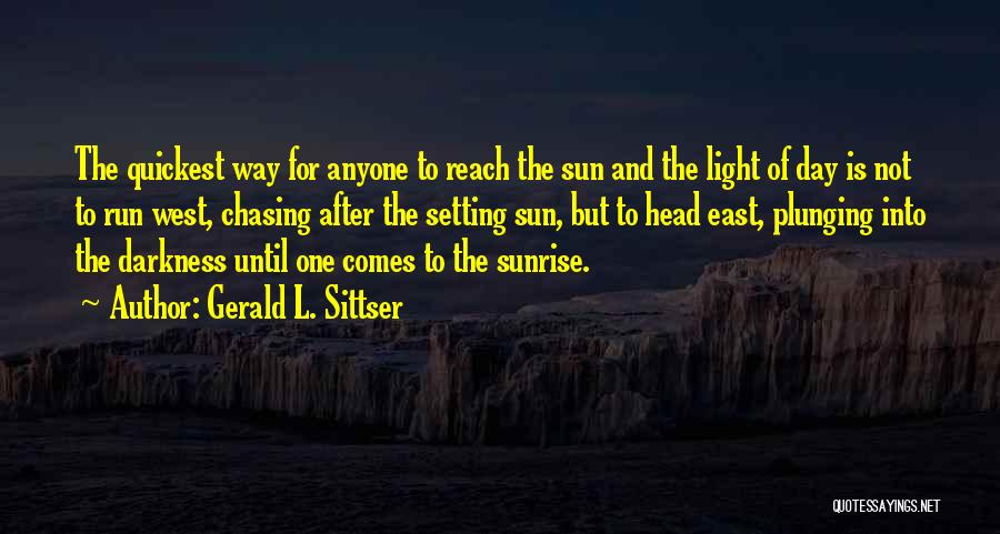 Gerald L. Sittser Quotes: The Quickest Way For Anyone To Reach The Sun And The Light Of Day Is Not To Run West, Chasing