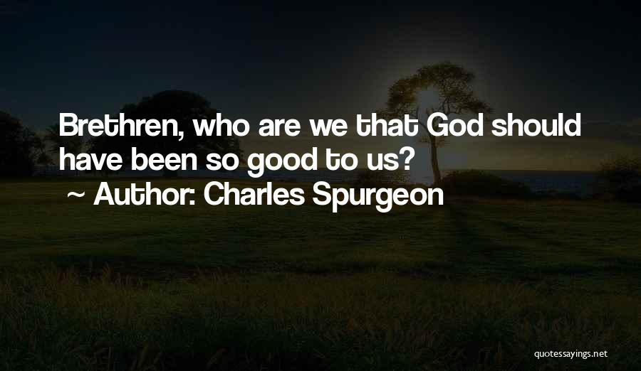 Charles Spurgeon Quotes: Brethren, Who Are We That God Should Have Been So Good To Us?