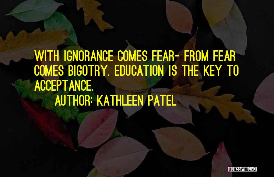 Kathleen Patel Quotes: With Ignorance Comes Fear- From Fear Comes Bigotry. Education Is The Key To Acceptance.