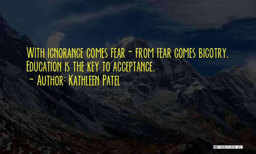 Kathleen Patel Quotes: With Ignorance Comes Fear- From Fear Comes Bigotry. Education Is The Key To Acceptance.