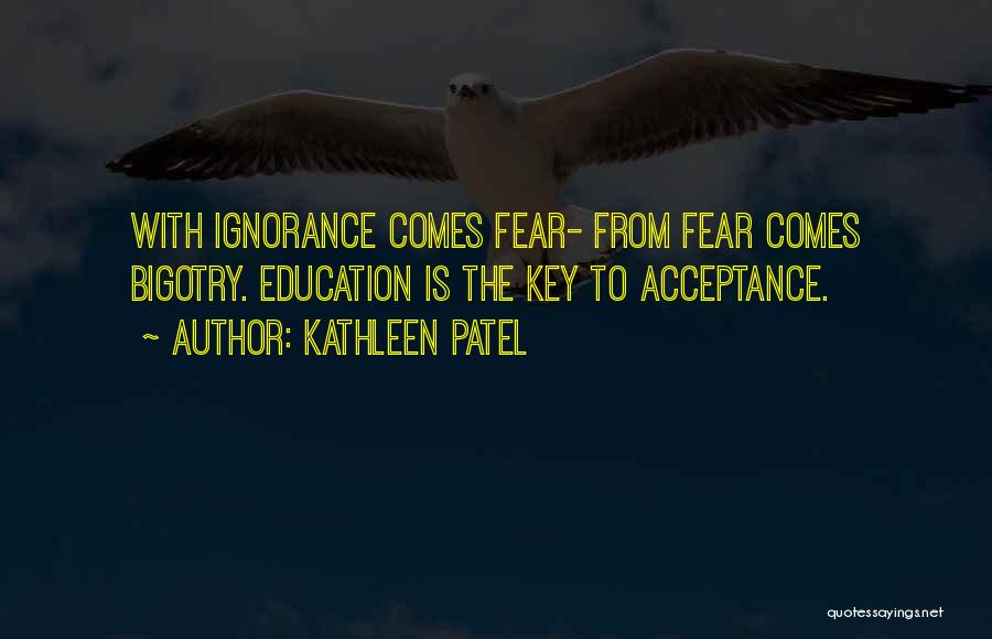 Kathleen Patel Quotes: With Ignorance Comes Fear- From Fear Comes Bigotry. Education Is The Key To Acceptance.