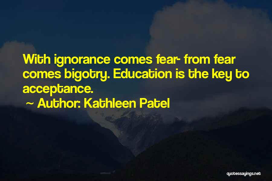 Kathleen Patel Quotes: With Ignorance Comes Fear- From Fear Comes Bigotry. Education Is The Key To Acceptance.