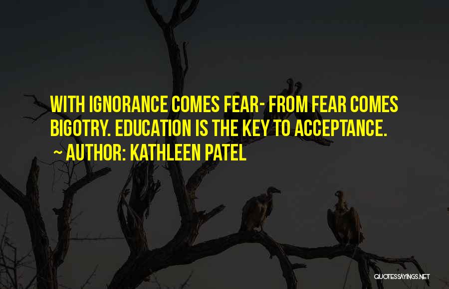 Kathleen Patel Quotes: With Ignorance Comes Fear- From Fear Comes Bigotry. Education Is The Key To Acceptance.