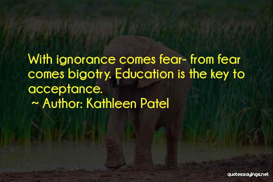 Kathleen Patel Quotes: With Ignorance Comes Fear- From Fear Comes Bigotry. Education Is The Key To Acceptance.