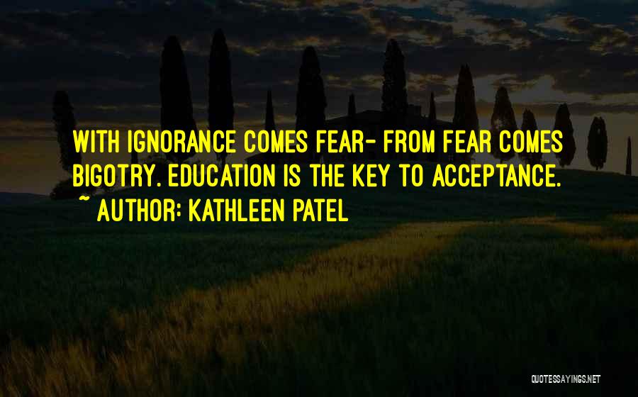 Kathleen Patel Quotes: With Ignorance Comes Fear- From Fear Comes Bigotry. Education Is The Key To Acceptance.