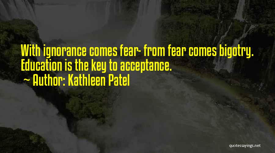 Kathleen Patel Quotes: With Ignorance Comes Fear- From Fear Comes Bigotry. Education Is The Key To Acceptance.