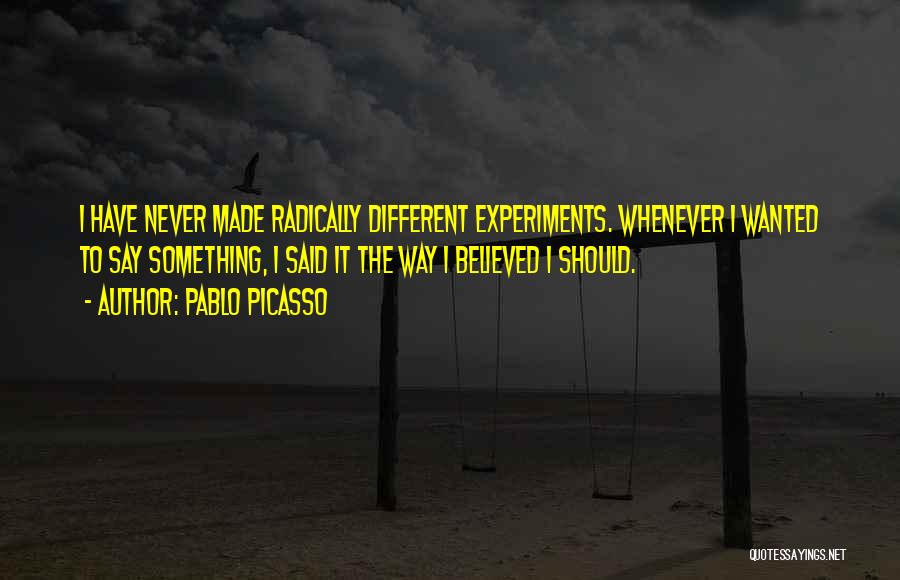Pablo Picasso Quotes: I Have Never Made Radically Different Experiments. Whenever I Wanted To Say Something, I Said It The Way I Believed