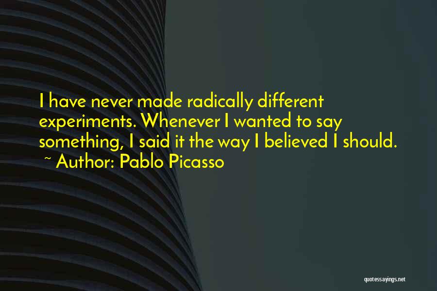 Pablo Picasso Quotes: I Have Never Made Radically Different Experiments. Whenever I Wanted To Say Something, I Said It The Way I Believed