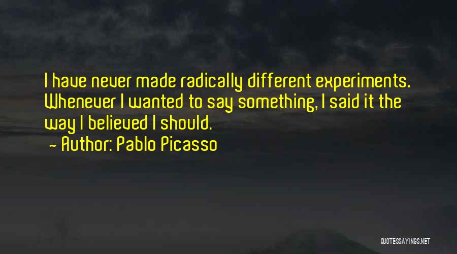 Pablo Picasso Quotes: I Have Never Made Radically Different Experiments. Whenever I Wanted To Say Something, I Said It The Way I Believed