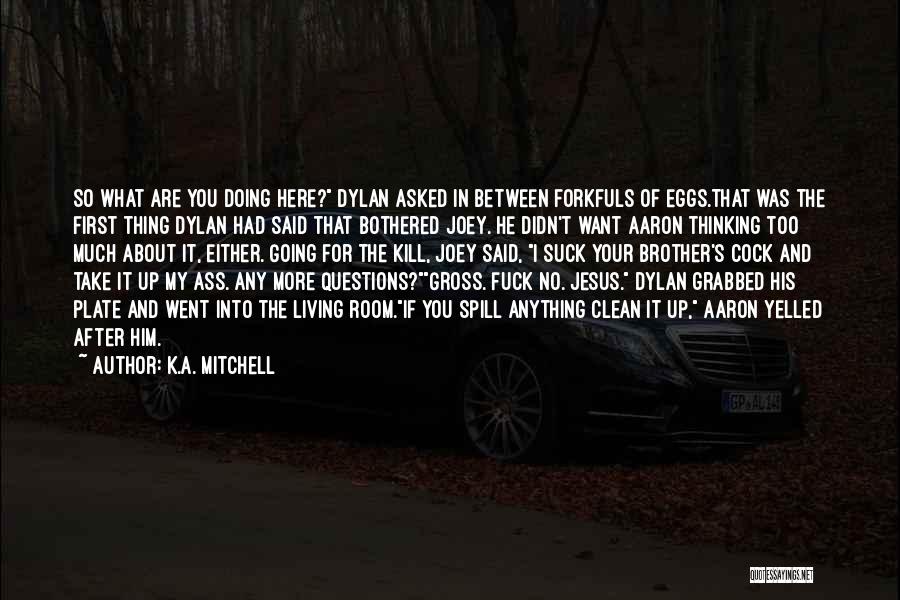 K.A. Mitchell Quotes: So What Are You Doing Here? Dylan Asked In Between Forkfuls Of Eggs.that Was The First Thing Dylan Had Said