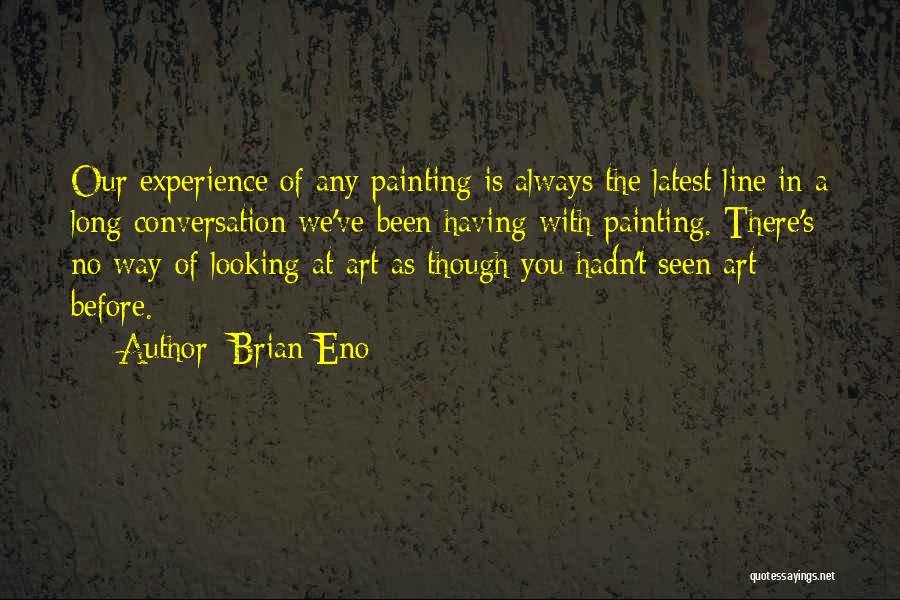 Brian Eno Quotes: Our Experience Of Any Painting Is Always The Latest Line In A Long Conversation We've Been Having With Painting. There's