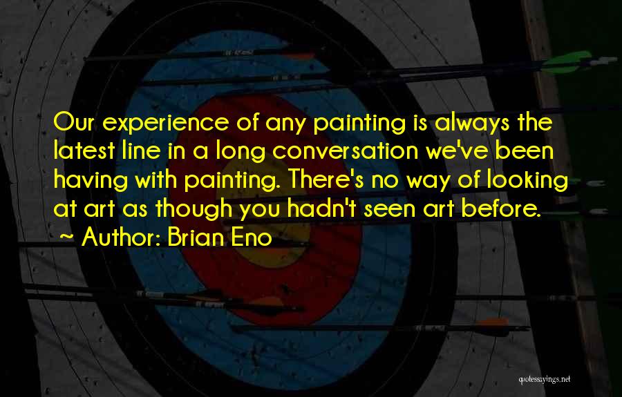 Brian Eno Quotes: Our Experience Of Any Painting Is Always The Latest Line In A Long Conversation We've Been Having With Painting. There's