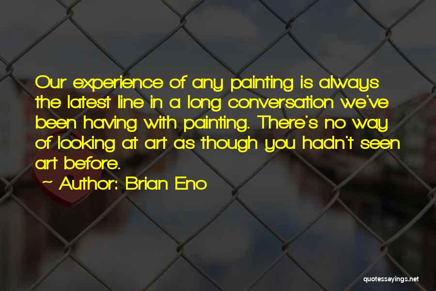 Brian Eno Quotes: Our Experience Of Any Painting Is Always The Latest Line In A Long Conversation We've Been Having With Painting. There's