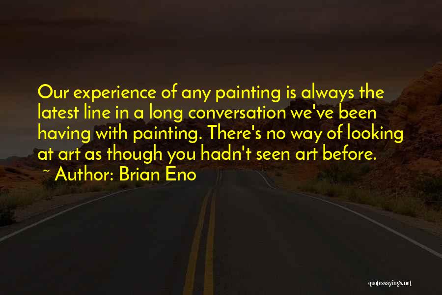 Brian Eno Quotes: Our Experience Of Any Painting Is Always The Latest Line In A Long Conversation We've Been Having With Painting. There's