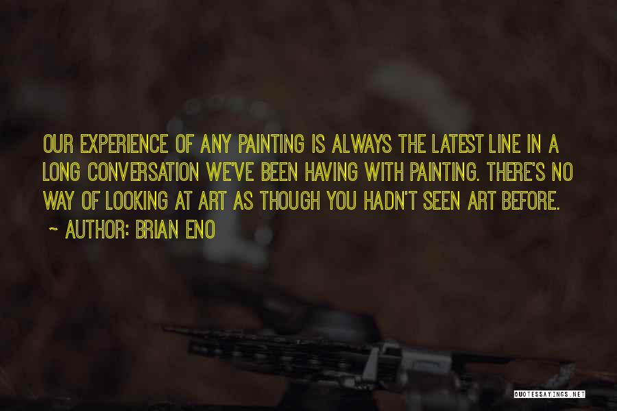 Brian Eno Quotes: Our Experience Of Any Painting Is Always The Latest Line In A Long Conversation We've Been Having With Painting. There's