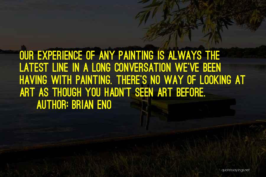 Brian Eno Quotes: Our Experience Of Any Painting Is Always The Latest Line In A Long Conversation We've Been Having With Painting. There's