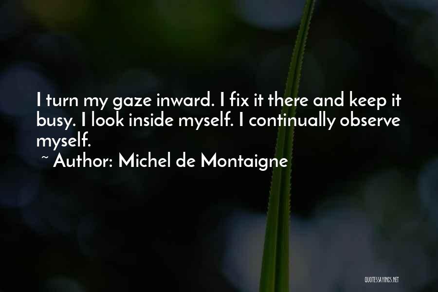 Michel De Montaigne Quotes: I Turn My Gaze Inward. I Fix It There And Keep It Busy. I Look Inside Myself. I Continually Observe