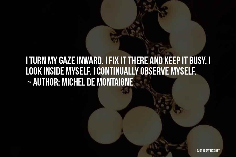 Michel De Montaigne Quotes: I Turn My Gaze Inward. I Fix It There And Keep It Busy. I Look Inside Myself. I Continually Observe