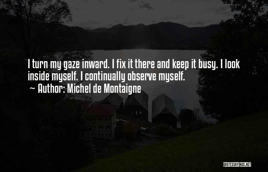 Michel De Montaigne Quotes: I Turn My Gaze Inward. I Fix It There And Keep It Busy. I Look Inside Myself. I Continually Observe