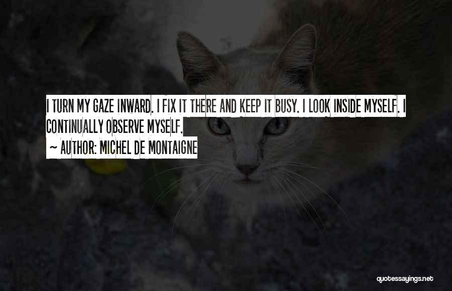 Michel De Montaigne Quotes: I Turn My Gaze Inward. I Fix It There And Keep It Busy. I Look Inside Myself. I Continually Observe