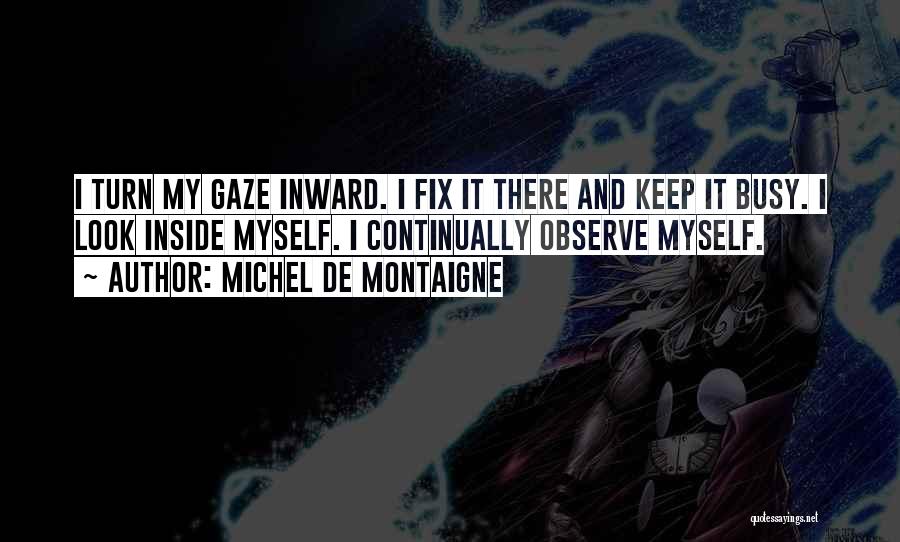 Michel De Montaigne Quotes: I Turn My Gaze Inward. I Fix It There And Keep It Busy. I Look Inside Myself. I Continually Observe