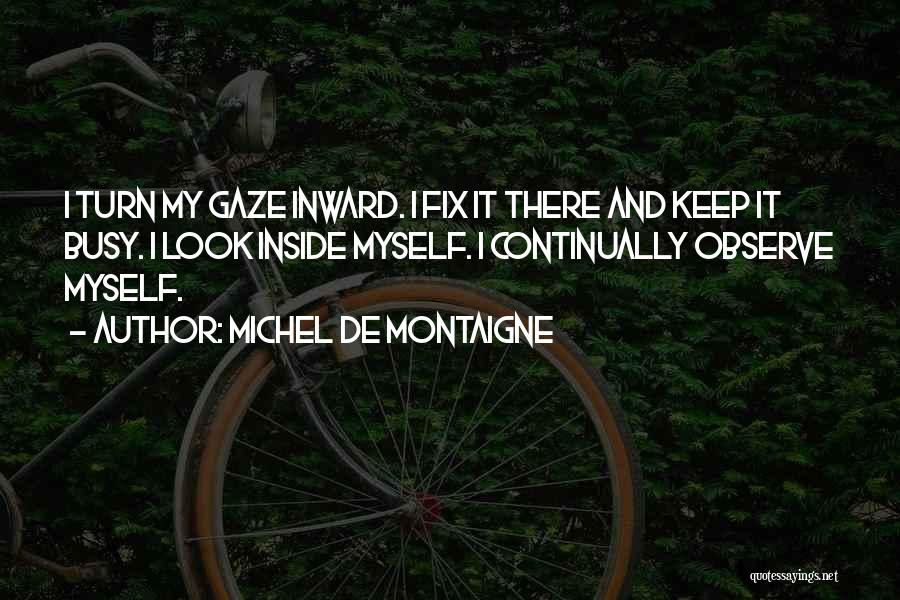 Michel De Montaigne Quotes: I Turn My Gaze Inward. I Fix It There And Keep It Busy. I Look Inside Myself. I Continually Observe