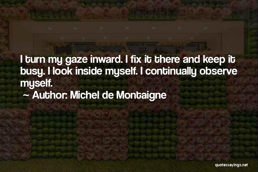 Michel De Montaigne Quotes: I Turn My Gaze Inward. I Fix It There And Keep It Busy. I Look Inside Myself. I Continually Observe