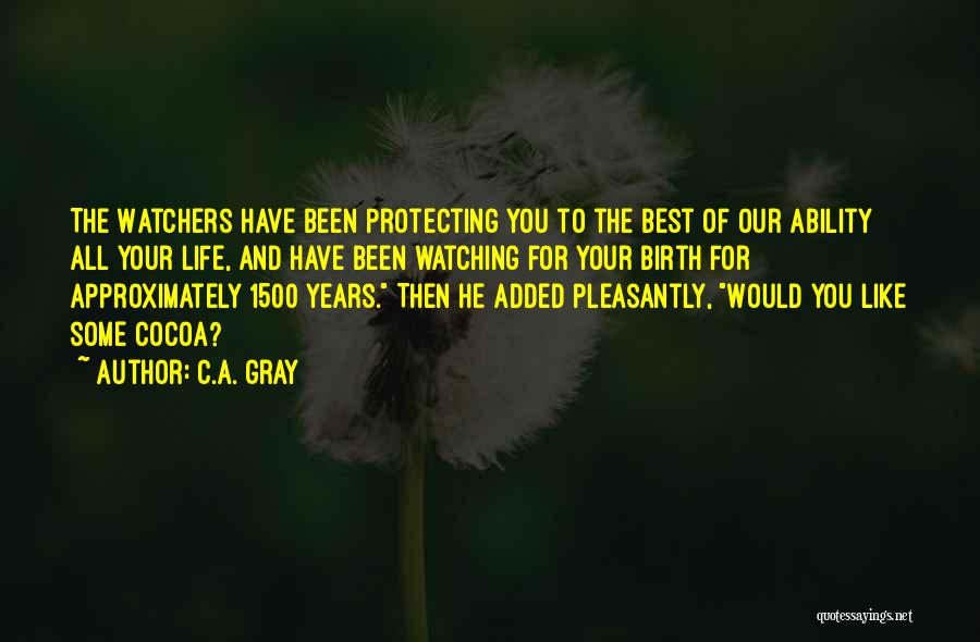 C.A. Gray Quotes: The Watchers Have Been Protecting You To The Best Of Our Ability All Your Life, And Have Been Watching For