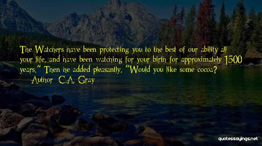 C.A. Gray Quotes: The Watchers Have Been Protecting You To The Best Of Our Ability All Your Life, And Have Been Watching For