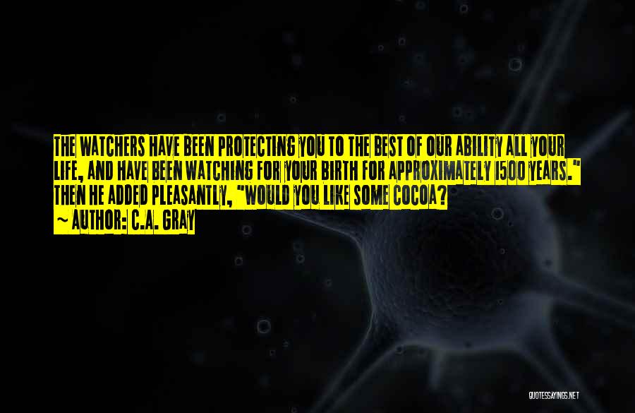 C.A. Gray Quotes: The Watchers Have Been Protecting You To The Best Of Our Ability All Your Life, And Have Been Watching For