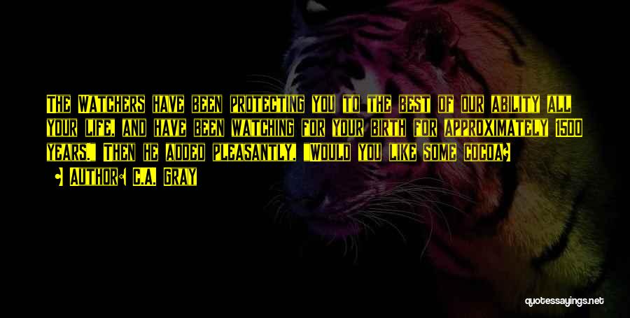 C.A. Gray Quotes: The Watchers Have Been Protecting You To The Best Of Our Ability All Your Life, And Have Been Watching For