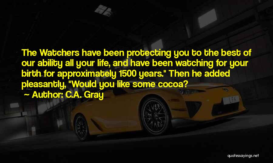 C.A. Gray Quotes: The Watchers Have Been Protecting You To The Best Of Our Ability All Your Life, And Have Been Watching For