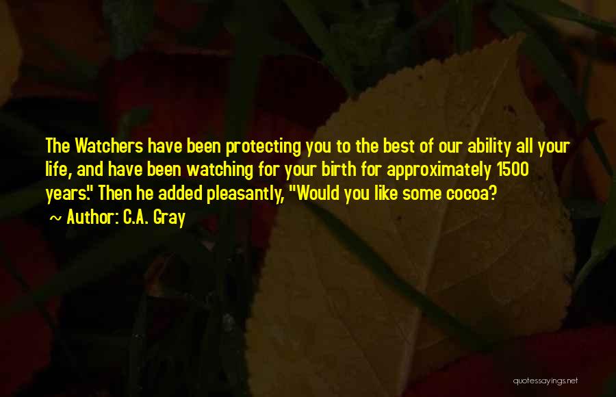 C.A. Gray Quotes: The Watchers Have Been Protecting You To The Best Of Our Ability All Your Life, And Have Been Watching For