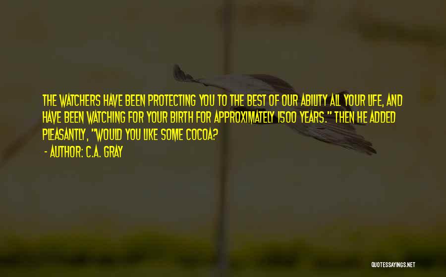 C.A. Gray Quotes: The Watchers Have Been Protecting You To The Best Of Our Ability All Your Life, And Have Been Watching For