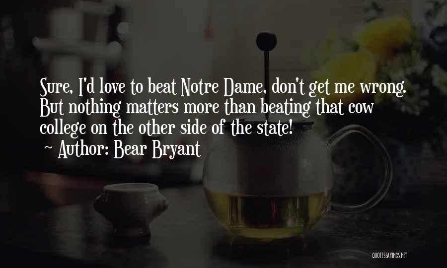 Bear Bryant Quotes: Sure, I'd Love To Beat Notre Dame, Don't Get Me Wrong. But Nothing Matters More Than Beating That Cow College