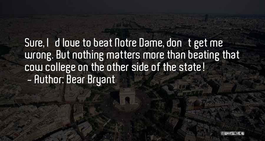 Bear Bryant Quotes: Sure, I'd Love To Beat Notre Dame, Don't Get Me Wrong. But Nothing Matters More Than Beating That Cow College