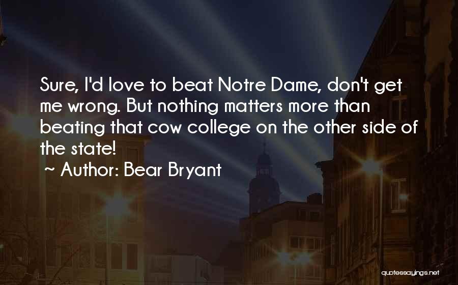 Bear Bryant Quotes: Sure, I'd Love To Beat Notre Dame, Don't Get Me Wrong. But Nothing Matters More Than Beating That Cow College