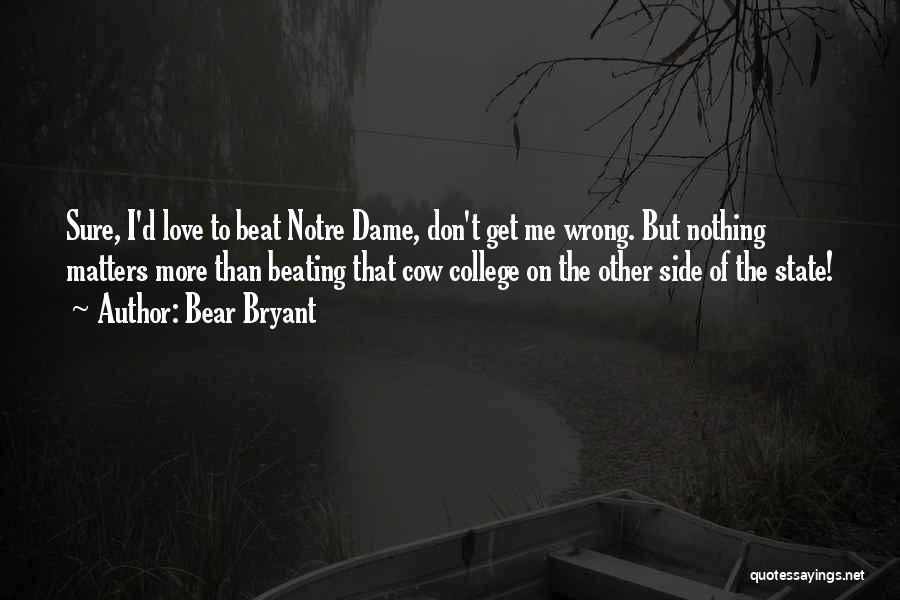 Bear Bryant Quotes: Sure, I'd Love To Beat Notre Dame, Don't Get Me Wrong. But Nothing Matters More Than Beating That Cow College
