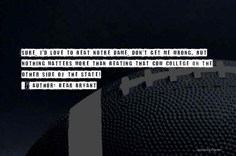Bear Bryant Quotes: Sure, I'd Love To Beat Notre Dame, Don't Get Me Wrong. But Nothing Matters More Than Beating That Cow College