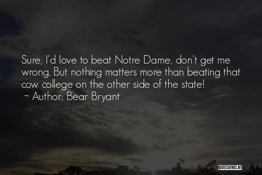 Bear Bryant Quotes: Sure, I'd Love To Beat Notre Dame, Don't Get Me Wrong. But Nothing Matters More Than Beating That Cow College